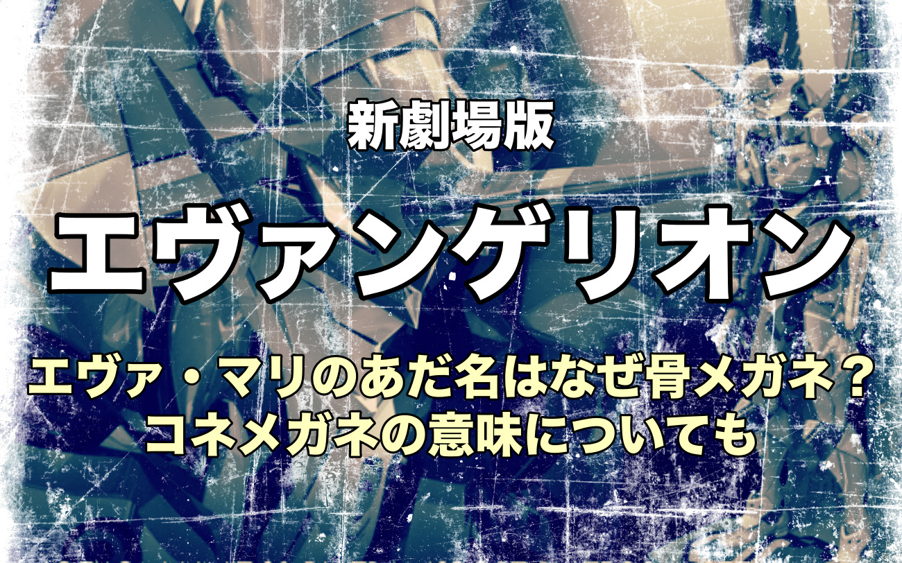 エヴァ マリのあだ名はなぜ骨メガネ コネメガネの意味についても なっちゃんのブログ