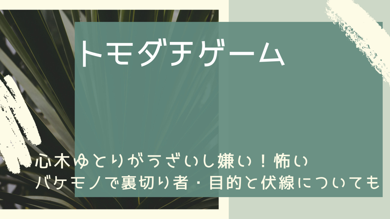トモダチゲーム心木ゆとりがうざいし嫌い 怖いバケモノで裏切り者 目的と伏線についても なっちゃんのブログ
