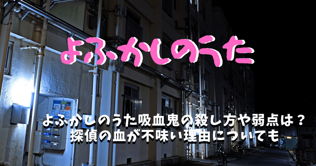 よふかしのうた吸血鬼の殺し方や弱点は 探偵の血が不味い理由についても なっちゃんのブログ